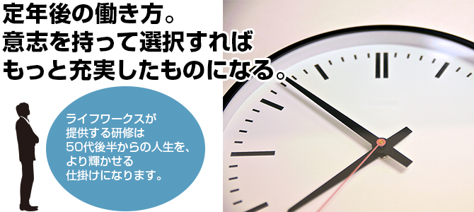 定年後の働き方。意思を持って選択すればもっと充実したものになる。ライフワークスが提供する研修は50代後半からの人生を、より輝かせる仕掛けになります。