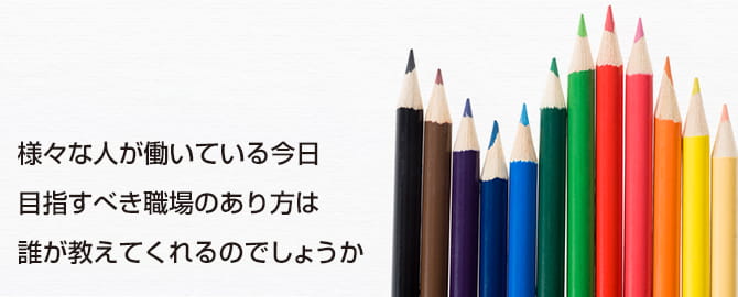 様々な人が働いている今日目指すべき職場のあり方は誰が教えてくれるのでしょうか